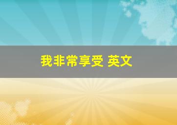 我非常享受 英文